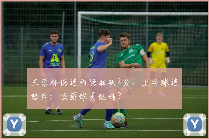 王哲林低迷两场狂砍2分,上海球迷怒斥:顶薪球员配吗?