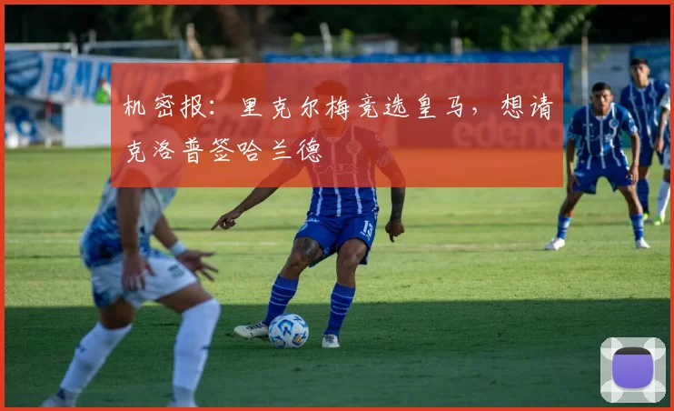 机密报：里克尔梅竞选皇马，想请克洛普签哈兰德