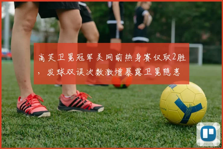 高芙卫冕冠军美网前热身赛仅取2胜,发球双误次数激增暴露卫冕隐患