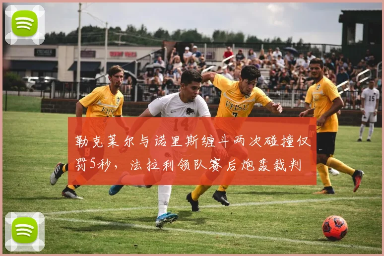 勒克莱尔与诺里斯缠斗两次碰撞仅罚5秒，法拉利领队赛后炮轰裁判